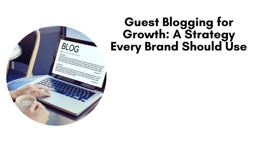 Guest Blogging for Growth: A Strategy Every Brand Should Use