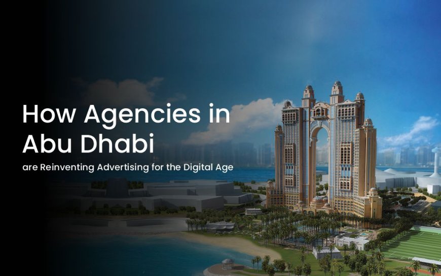 How Agencies in Abu Dhabi are Reinventing Advertising for the Digital Agency
